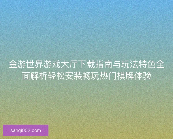 金游世界游戏大厅下载指南与玩法特色全面解析轻松安装畅玩热门棋牌体验