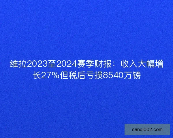 维拉2023至2024赛季财报：收入大幅增长27%但税后亏损8540万镑