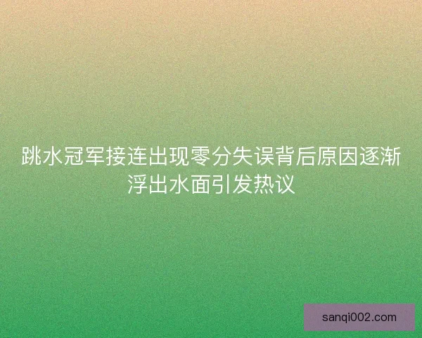 跳水冠军接连出现零分失误背后原因逐渐浮出水面引发热议