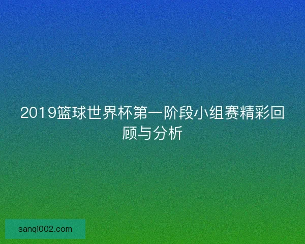 2019篮球世界杯第一阶段小组赛精彩回顾与分析