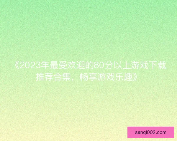 《2023年最受欢迎的80分以上游戏下载推荐合集,畅享游戏乐趣》 《2023年最受欢迎的80分以上游戏下载推荐合集,畅享游戏乐趣》