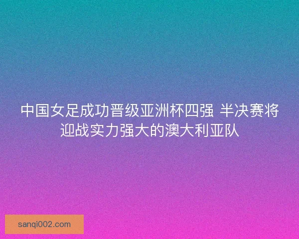 中国女足成功晋级亚洲杯四强 半决赛将迎战实力强大的澳大利亚队