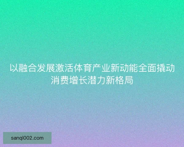 以融合发展激活体育产业新动能全面撬动消费增长潜力新格局