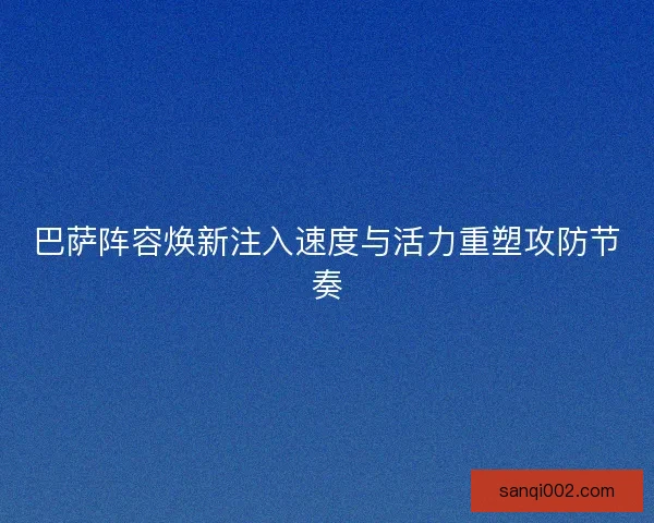 巴萨阵容焕新注入速度与活力重塑攻防节奏