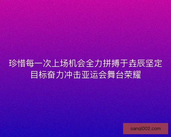 珍惜每一次上场机会全力拼搏于垚辰坚定目标奋力冲击亚运会舞台荣耀