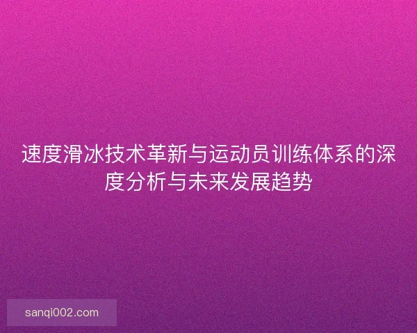 速度滑冰技术革新与运动员训练体系的深度分析与未来发展趋势