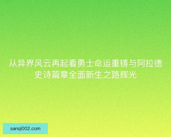从异界风云再起看勇士命运重铸与阿拉德史诗篇章全面新生之路辉光