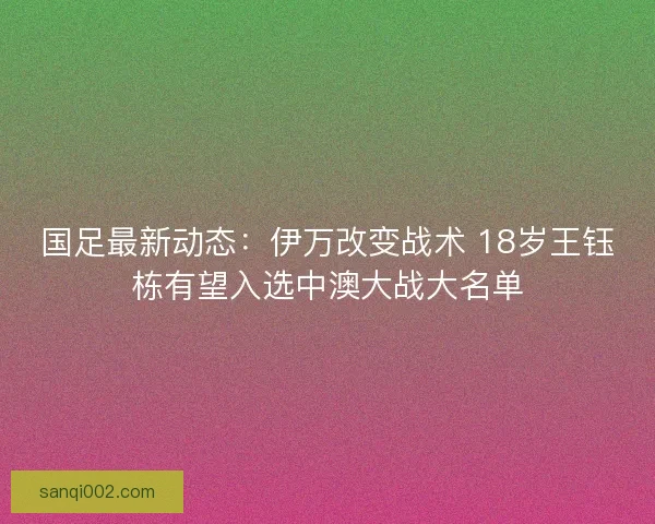 国足最新动态：伊万改变战术 18岁王钰栋有望入选中澳大战大名单