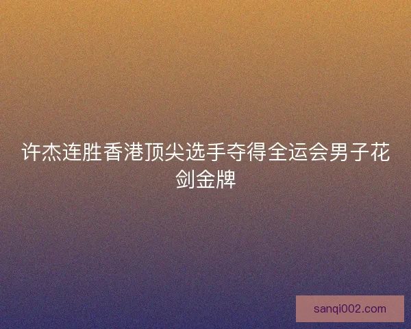许杰连胜香港顶尖选手夺得全运会男子花剑金牌