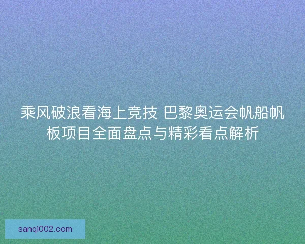 乘风破浪看海上竞技 巴黎奥运会帆船帆板项目全面盘点与精彩看点解析