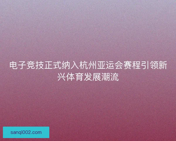 电子竞技正式纳入杭州亚运会赛程引领新兴体育发展潮流
