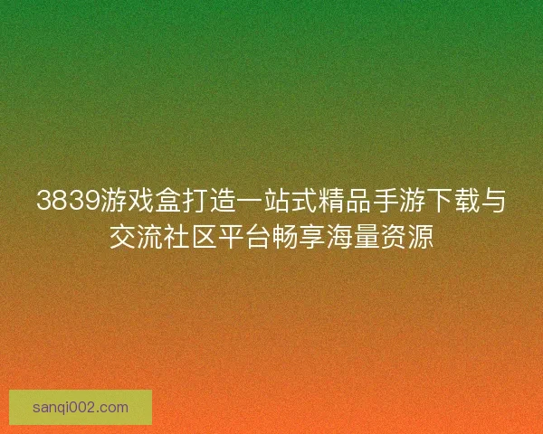 3839游戏盒打造一站式精品手游下载与交流社区平台畅享海量资源