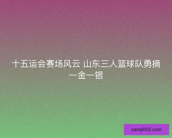十五运会赛场风云 山东三人篮球队勇摘一金一银