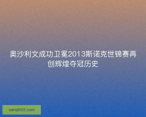 奥沙利文成功卫冕2013斯诺克世锦赛再创辉煌夺冠历史 奥沙利文成功卫冕2013斯诺克世锦赛再创辉煌夺冠历史