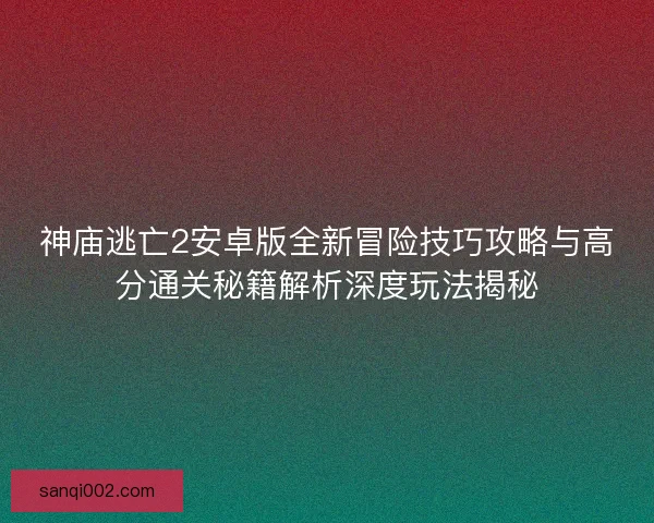 神庙逃亡2安卓版全新冒险技巧攻略与高分通关秘籍解析深度玩法揭秘