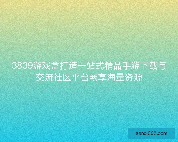 3839游戏盒打造一站式精品手游下载与交流社区平台畅享海量资源