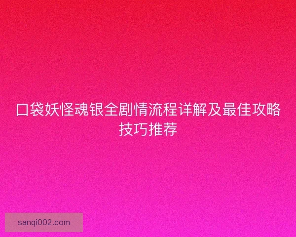 口袋妖怪魂银全剧情流程详解及最佳攻略技巧推荐