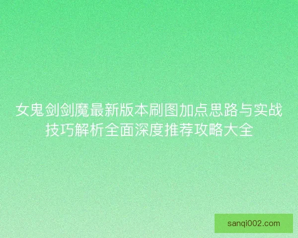 女鬼剑剑魔最新版本刷图加点思路与实战技巧解析全面深度推荐攻略大全