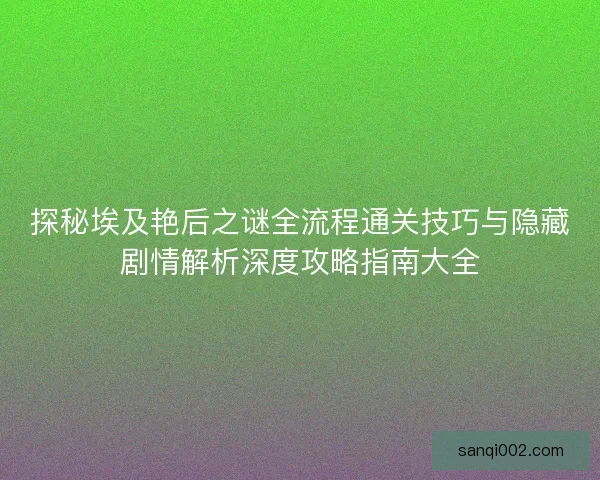 探秘埃及艳后之谜全流程通关技巧与隐藏剧情解析深度攻略指南大全