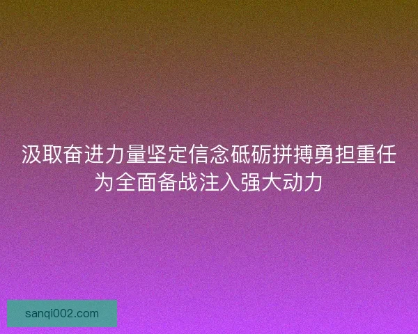 汲取奋进力量坚定信念砥砺拼搏勇担重任为全面备战注入强大动力