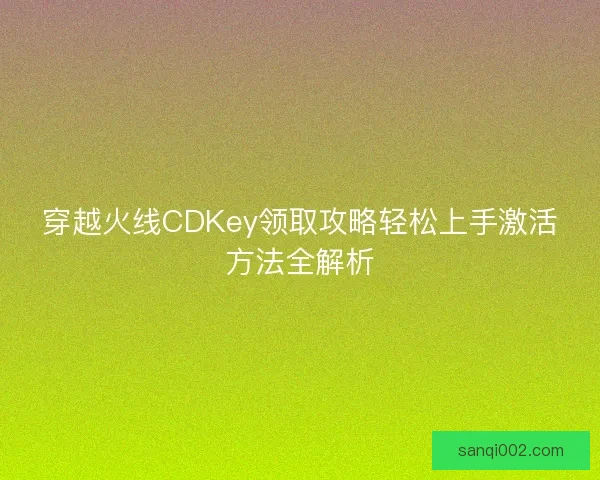 穿越火线CDKey领取攻略轻松上手激活方法全解析