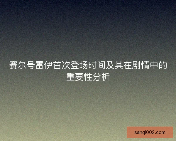 赛尔号雷伊首次登场时间及其在剧情中的重要性分析