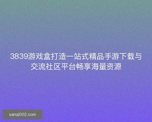 3839游戏盒打造一站式精品手游下载与交流社区平台畅享海量资源
