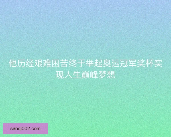 他历经艰难困苦终于举起奥运冠军奖杯实现人生巅峰梦想