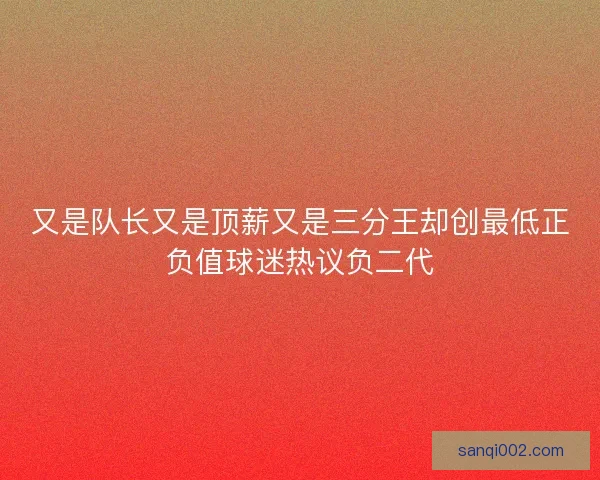 又是队长又是顶薪又是三分王却创最低正负值球迷热议负二代