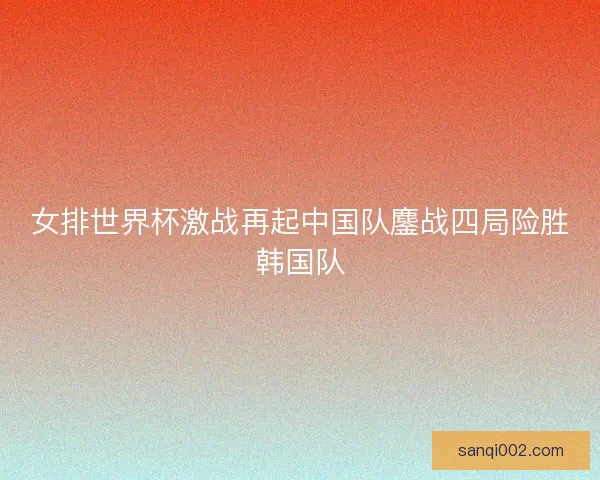 女排世界杯激战再起中国队鏖战四局险胜韩国队