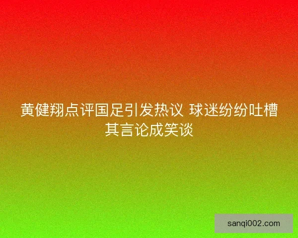 黄健翔点评国足引发热议 球迷纷纷吐槽其言论成笑谈