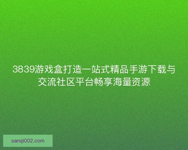 3839游戏盒打造一站式精品手游下载与交流社区平台畅享海量资源