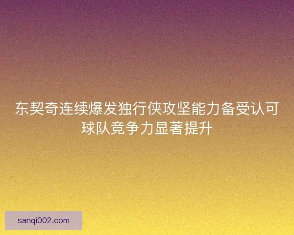 东契奇连续爆发独行侠攻坚能力备受认可球队竞争力显著提升