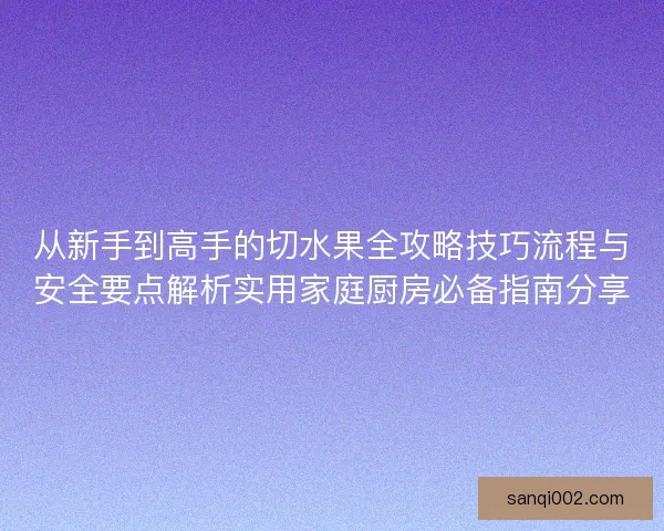 从新手到高手的切水果全攻略技巧流程与安全要点解析实用家庭厨房必备指南分享 从新手到高手的切水果全攻略技巧流程与安全要点解析实用家庭厨房必备指南分享