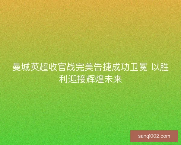 曼城英超收官战完美告捷成功卫冕 以胜利迎接辉煌未来