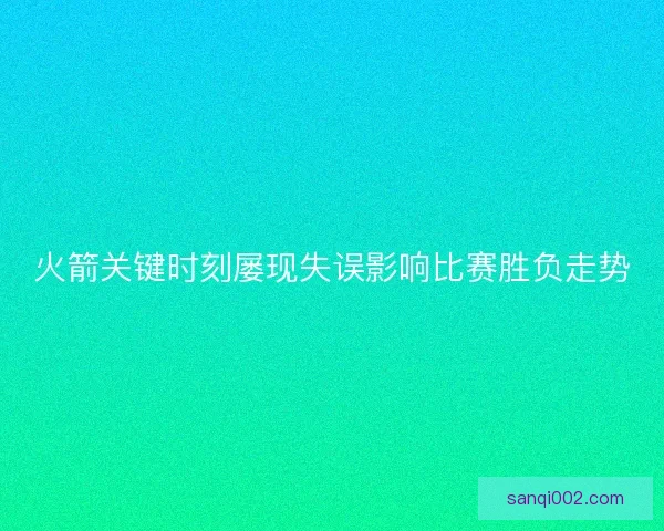 火箭关键时刻屡现失误影响比赛胜负走势