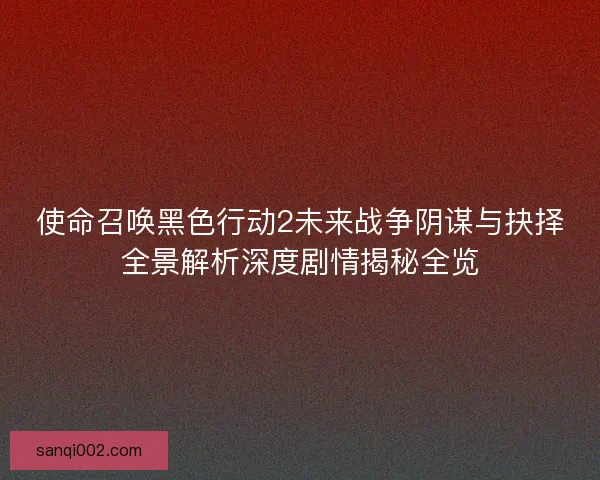使命召唤黑色行动2未来战争阴谋与抉择全景解析深度剧情揭秘全览
