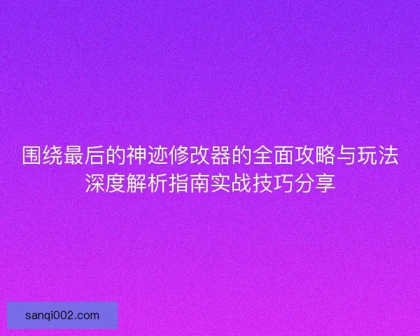 围绕最后的神迹修改器的全面攻略与玩法深度解析指南实战技巧分享
