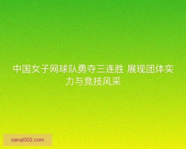中国女子网球队勇夺三连胜 展现团体实力与竞技风采