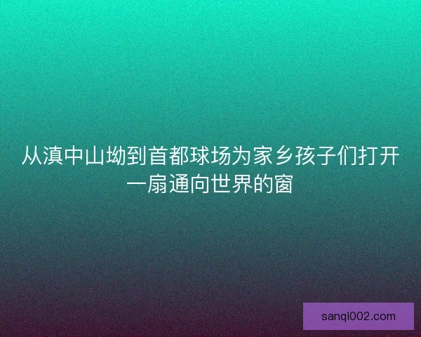 从滇中山坳到首都球场为家乡孩子们打开一扇通向世界的窗