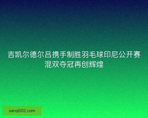 吉凯尔德尔吕携手制胜羽毛球印尼公开赛混双夺冠再创辉煌