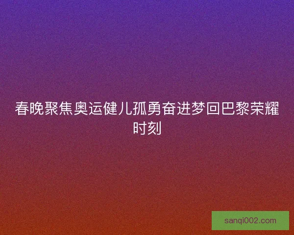 春晚聚焦奥运健儿孤勇奋进梦回巴黎荣耀时刻