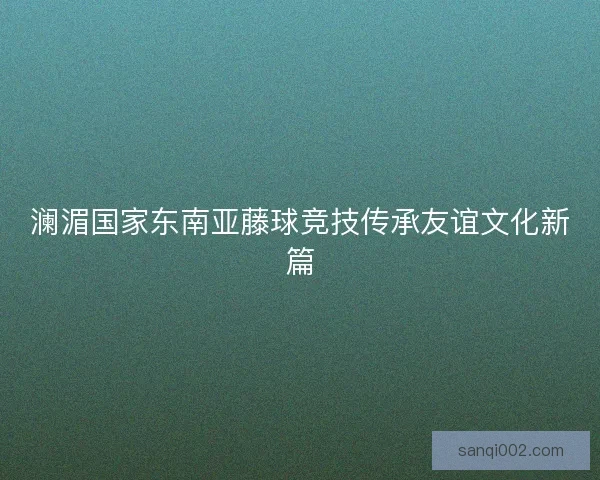 澜湄国家东南亚藤球竞技传承友谊文化新篇